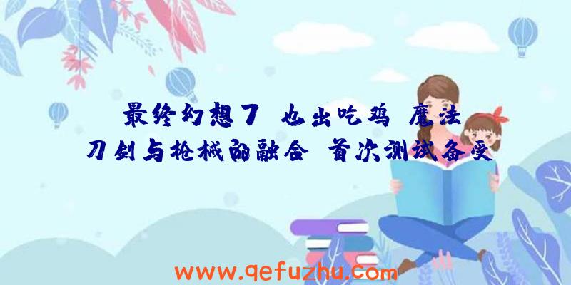 《最终幻想7》也出吃鸡！魔法、刀剑与枪械的融合，首次测试备受好评（最终幻想7